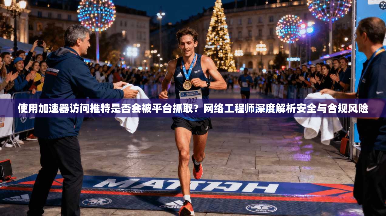 使用加速器访问推特是否会被平台抓取?网络工程师深度解析安全与合规风险