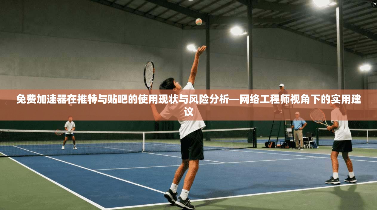 免费加速器在推特与贴吧的使用现状与风险分析—网络工程师视角下的实用建议