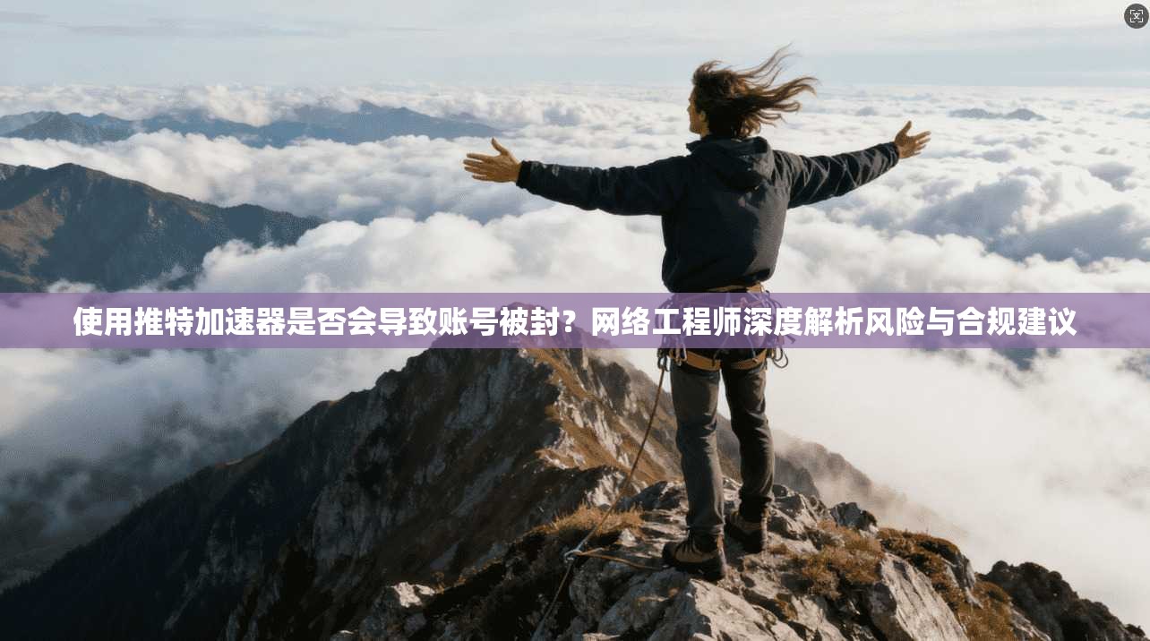 使用推特加速器是否会导致账号被封?网络工程师深度解析风险与合规建议
