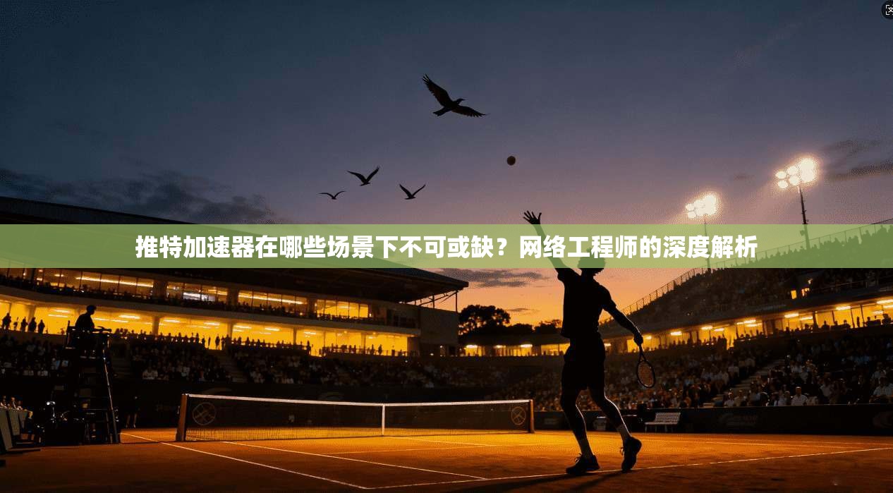 推特加速器在哪些场景下不可或缺?网络工程师的深度解析 推特加速器在哪些场景下不可或缺?网络工程师的深度解析