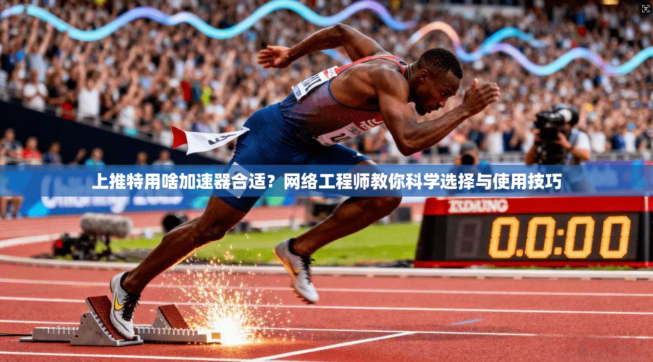 上推特用啥加速器合适?网络工程师教你科学选择与使用技巧 上推特用啥加速器合适?网络工程师教你科学选择与使用技巧