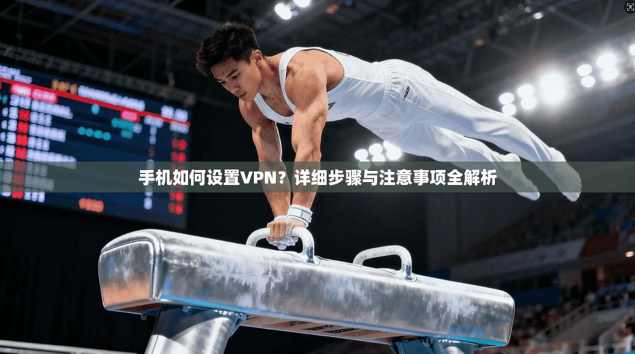 手机如何设置VPN?详细步骤与注意事项全解析 手机如何设置VPN?详细步骤与注意事项全解析