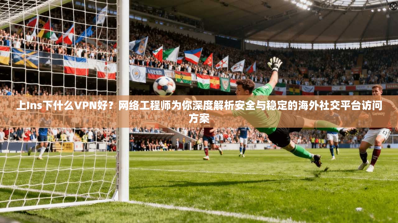 上Ins下什么VPN好?网络工程师为你深度解析安全与稳定的海外社交平台访问方案 上Ins下什么VPN好?网络工程师为你深度解析安全与稳定的海外社交平台访问方案