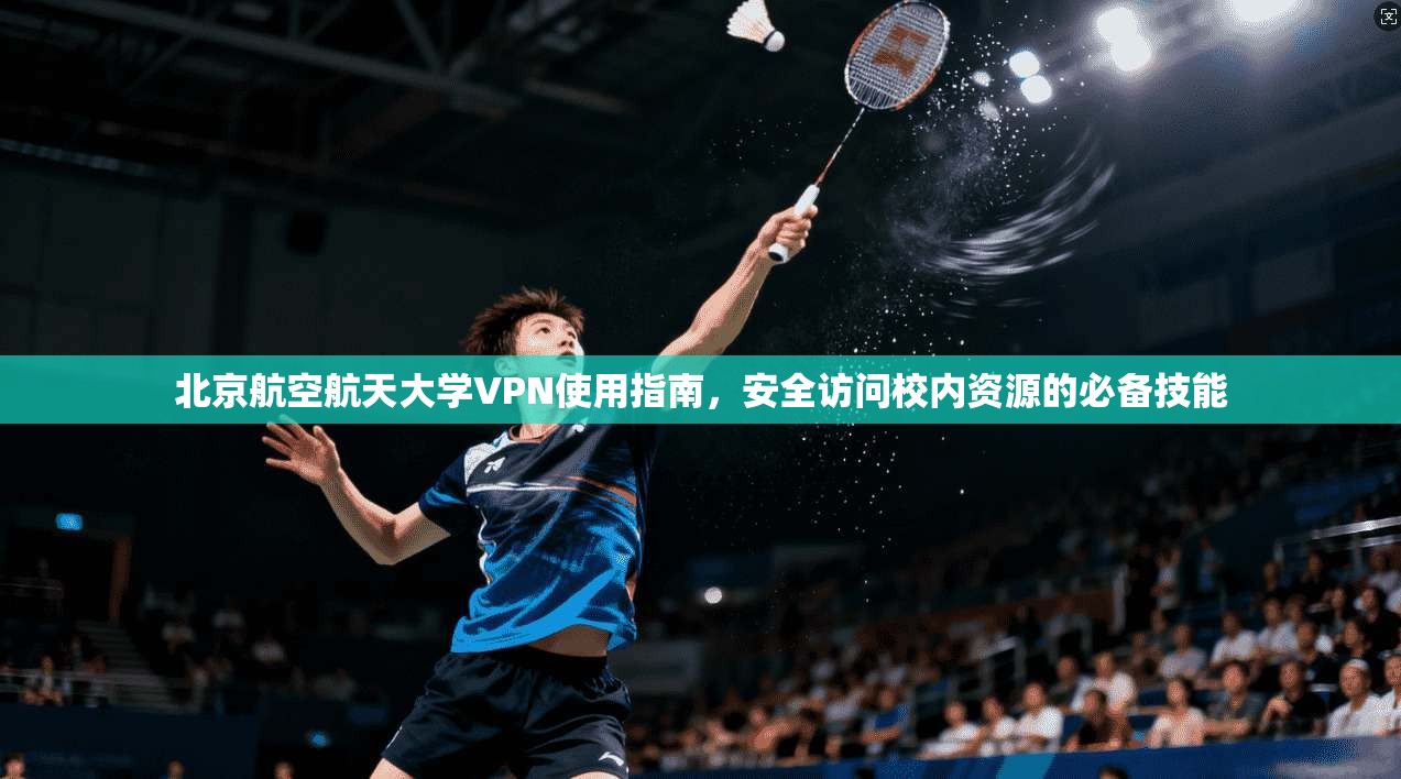 北京航空航天大学VPN使用指南,安全访问校内资源的必备技能 北京航空航天大学VPN使用指南,安全访问校内资源的必备技能