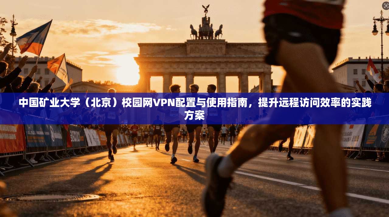 中国矿业大学（北京）校园网VPN配置与使用指南，提升远程访问效率的实践方案