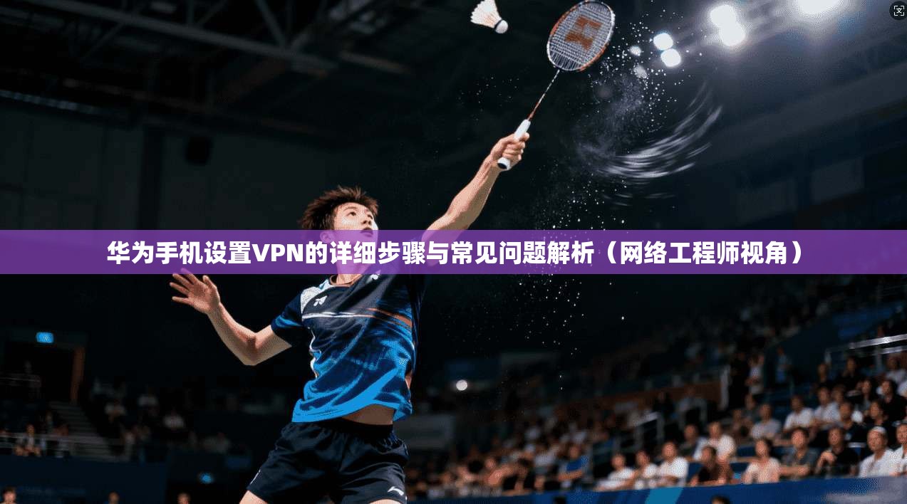 华为手机设置VPN的详细步骤与常见问题解析(网络工程师视角)
