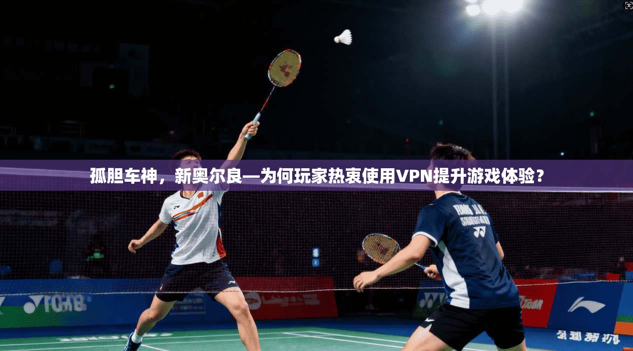 孤胆车神,新奥尔良—为何玩家热衷使用VPN提升游戏体验? 孤胆车神,新奥尔良—为何玩家热衷使用VPN提升游戏体验?