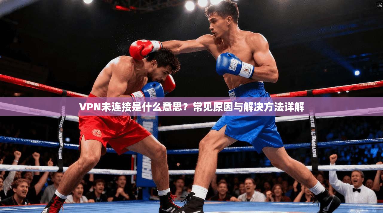 VPN未连接是什么意思?常见原因与解决方法详解