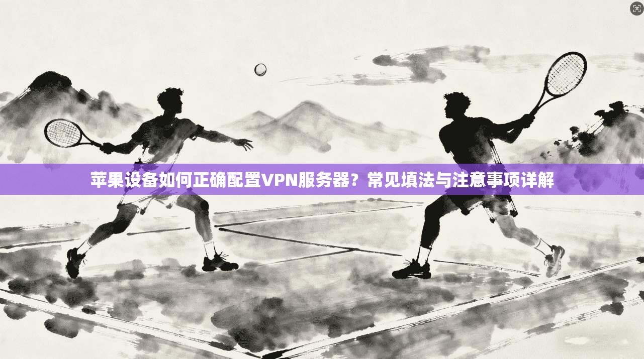 苹果设备如何正确配置VPN服务器?常见填法与注意事项详解 苹果设备如何正确配置VPN服务器?常见填法与注意事项详解