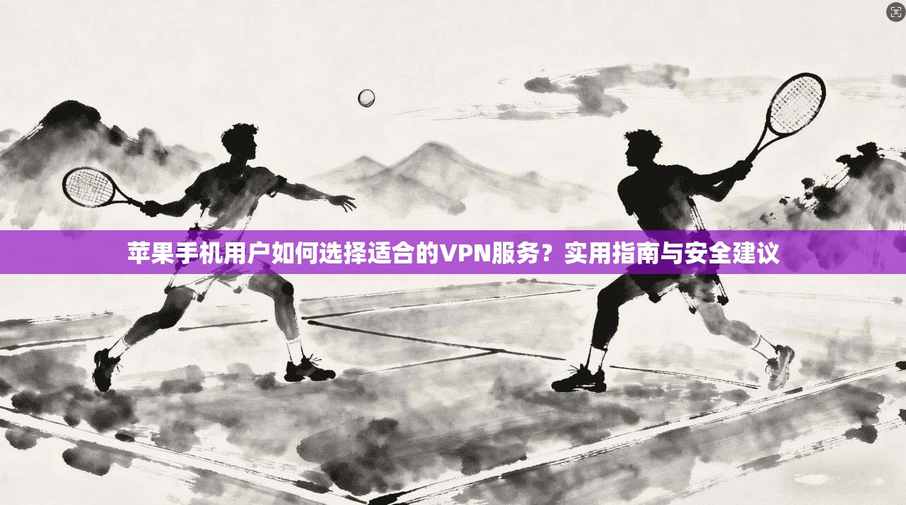 苹果手机用户如何选择适合的VPN服务?实用指南与安全建议