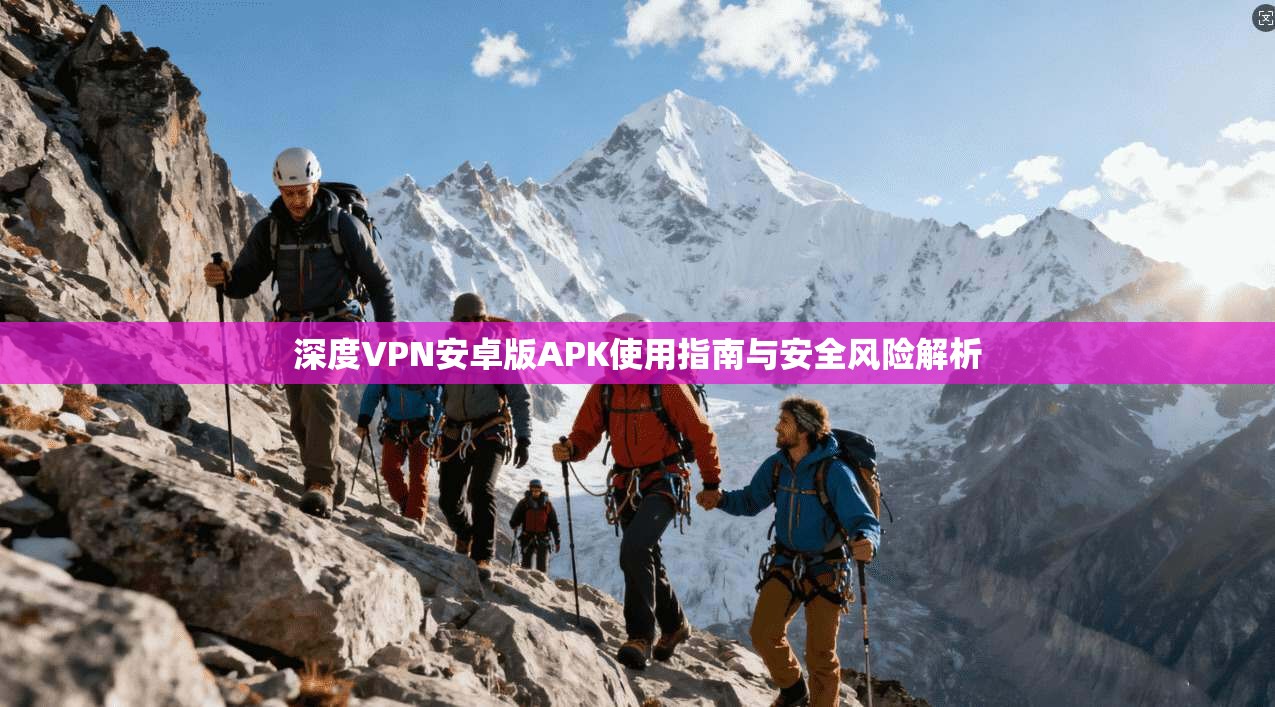 深度VPN安卓版APK使用指南与安全风险解析 深度VPN安卓版APK使用指南与安全风险解析