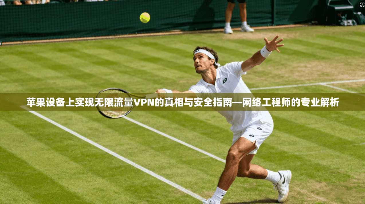 苹果设备上实现无限流量VPN的真相与安全指南—网络工程师的专业解析