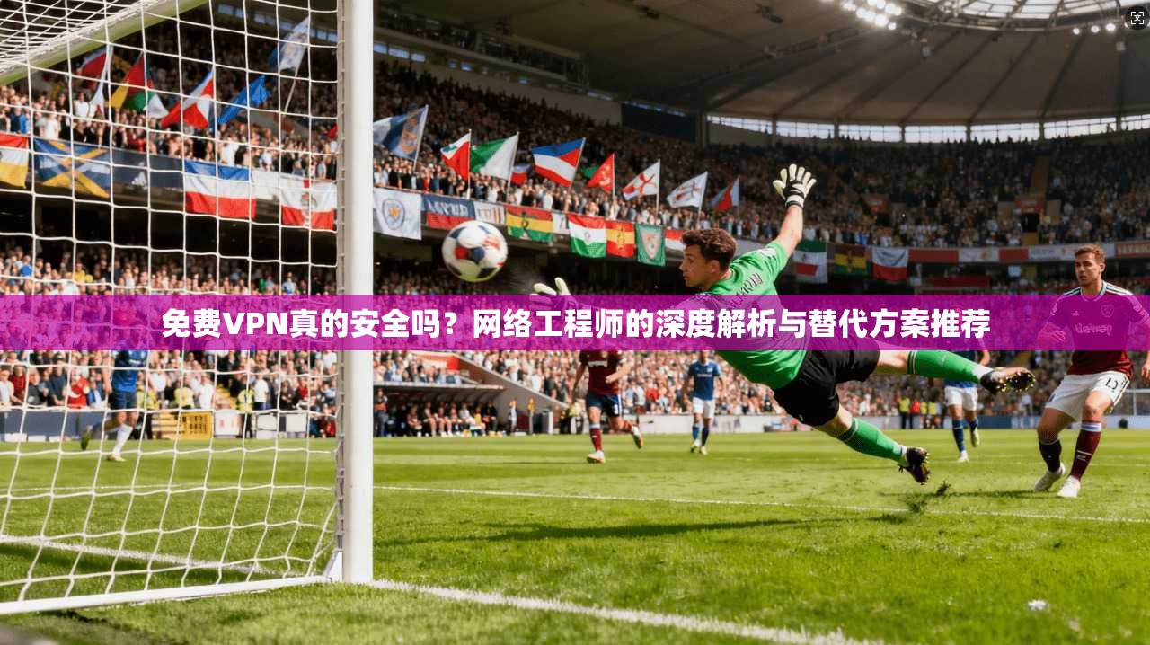 免费VPN真的安全吗?网络工程师的深度解析与替代方案推荐