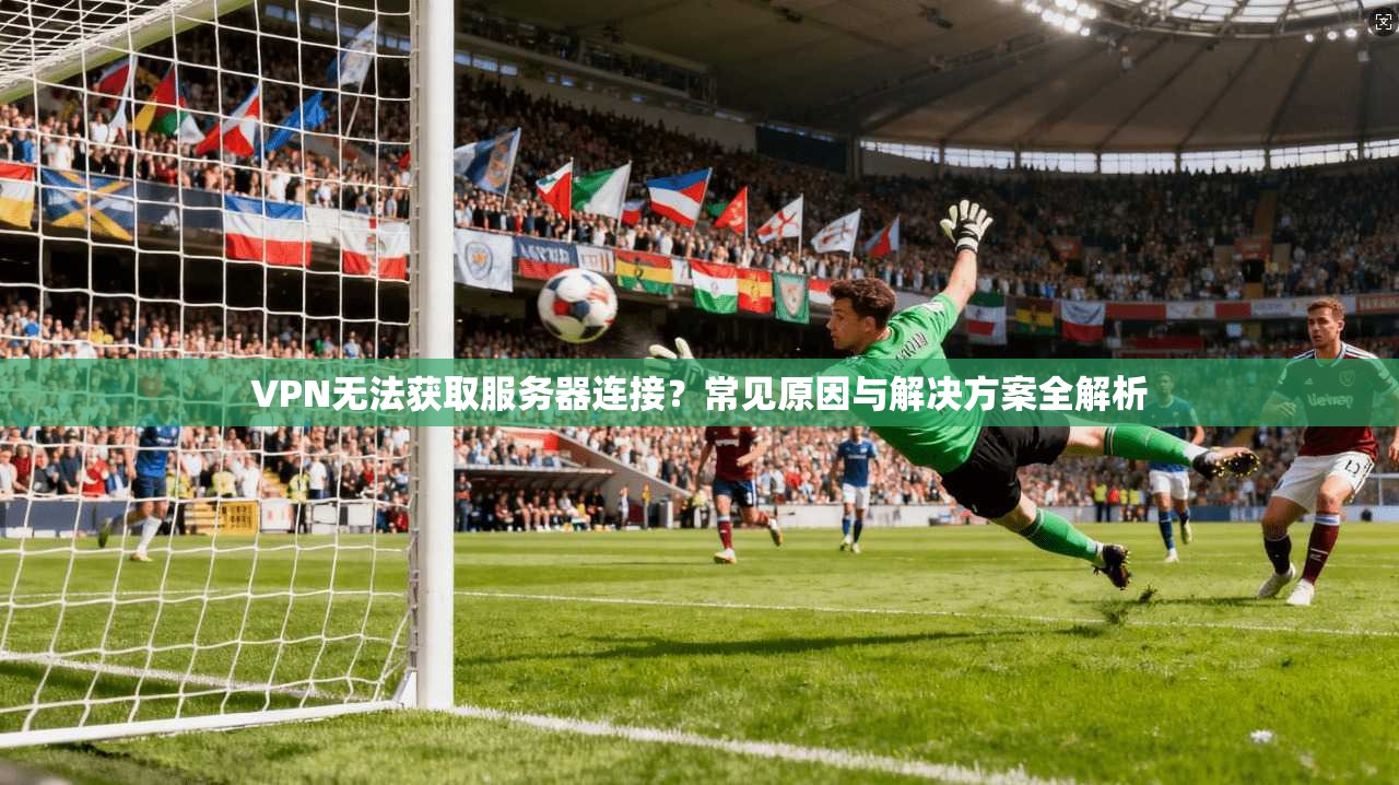 VPN无法获取服务器连接?常见原因与解决方案全解析