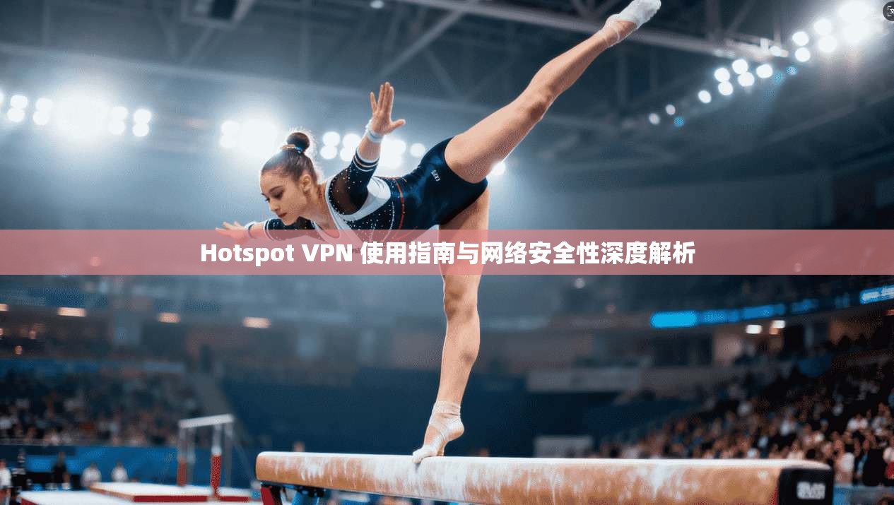 Hotspot VPN 使用指南与网络安全性深度解析 Hotspot VPN 使用指南与网络安全性深度解析