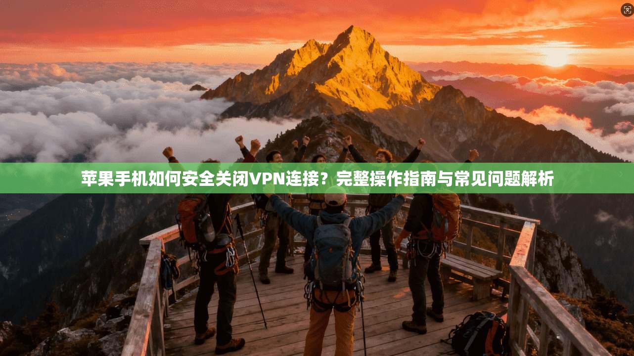 苹果手机如何安全关闭VPN连接？完整操作指南与常见问题解析
