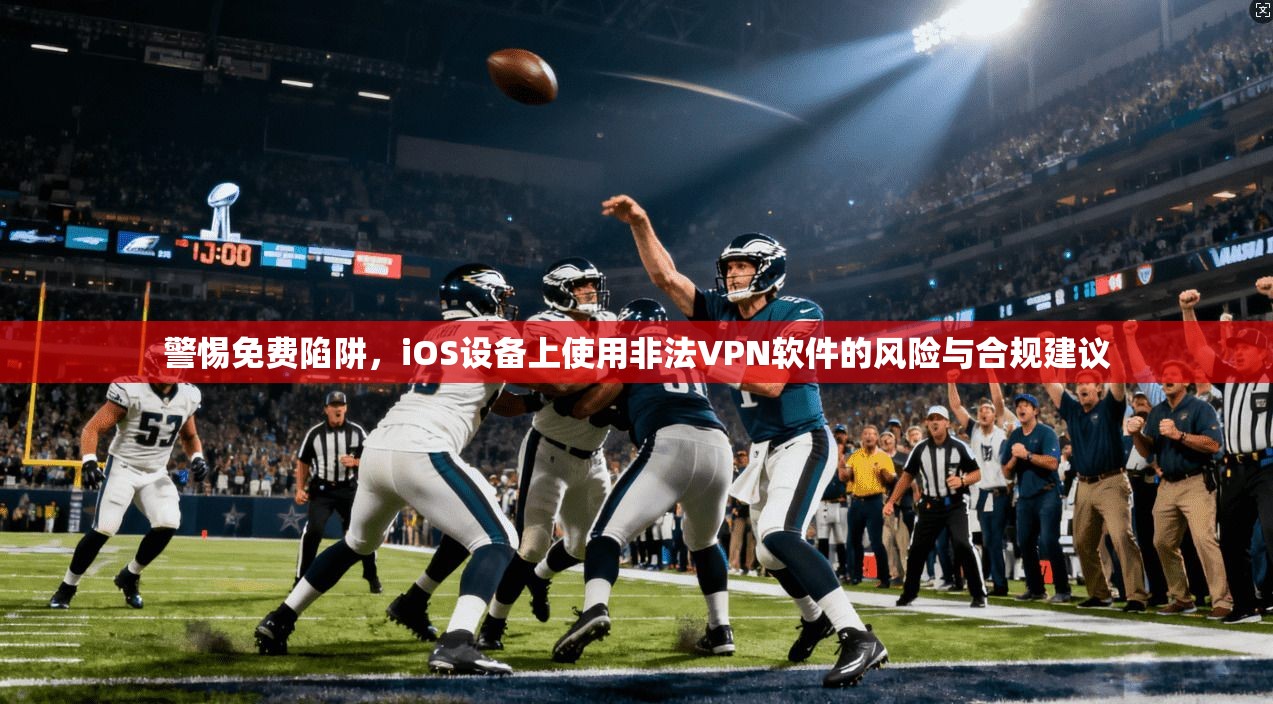 警惕免费陷阱,iOS设备上使用非法VPN软件的风险与合规建议