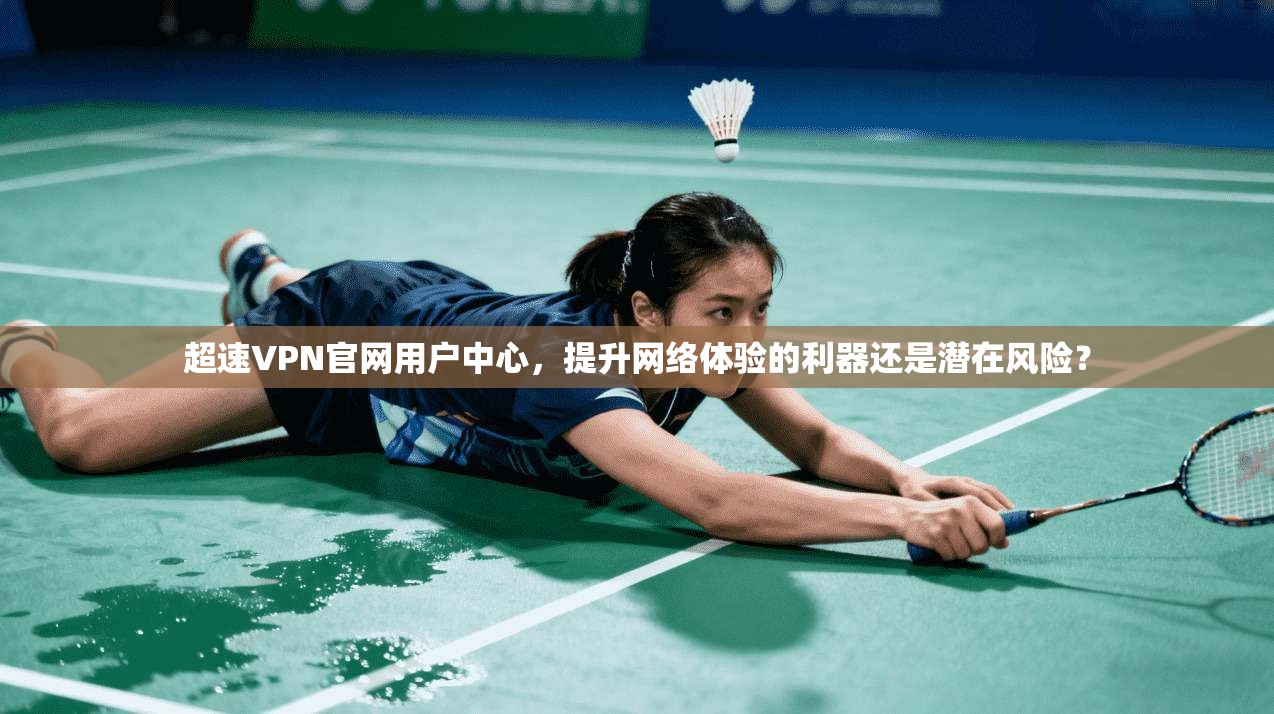 超速VPN官网用户中心,提升网络体验的利器还是潜在风险?