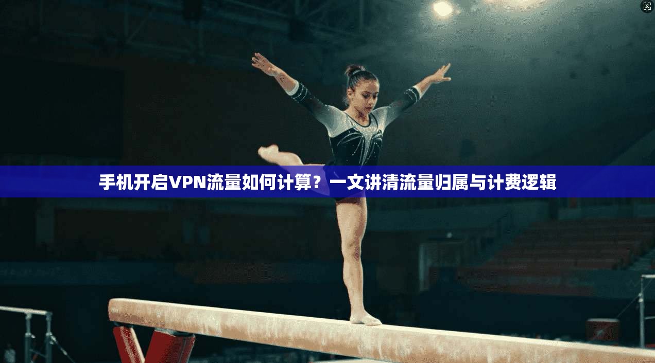 手机开启VPN流量如何计算?一文讲清流量归属与计费逻辑