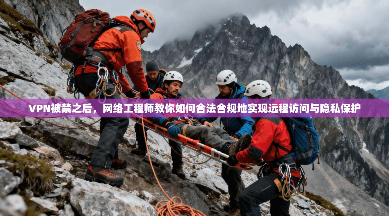VPN被禁之后,网络工程师教你如何合法合规地实现远程访问与隐私保护