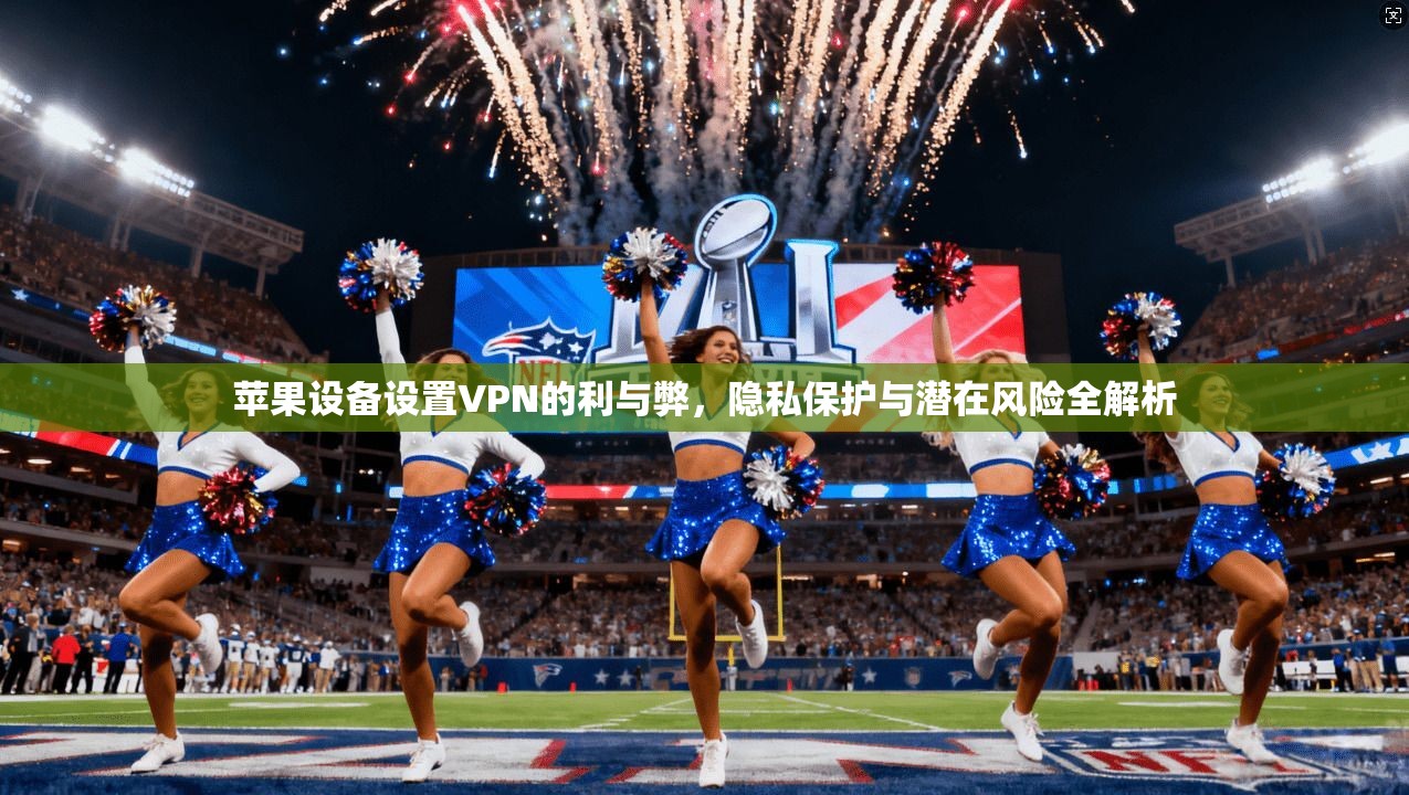 苹果设备设置VPN的利与弊,隐私保护与潜在风险全解析