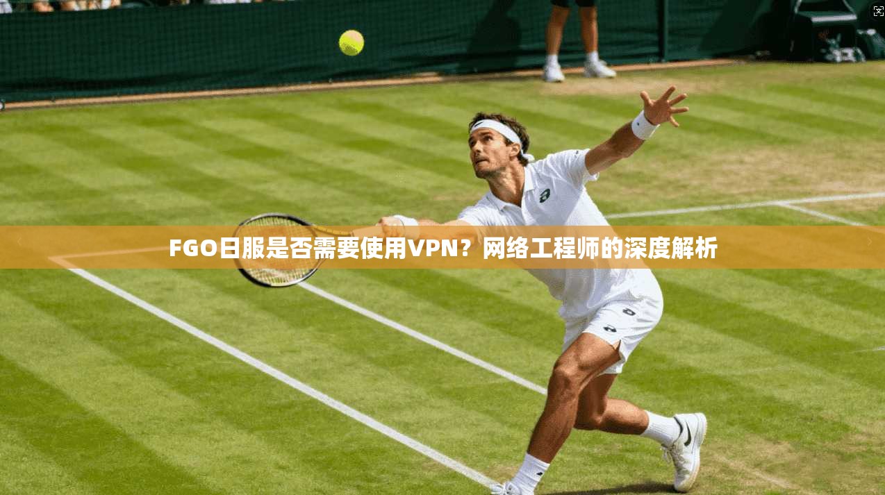 FGO日服是否需要使用VPN？网络工程师的深度解析