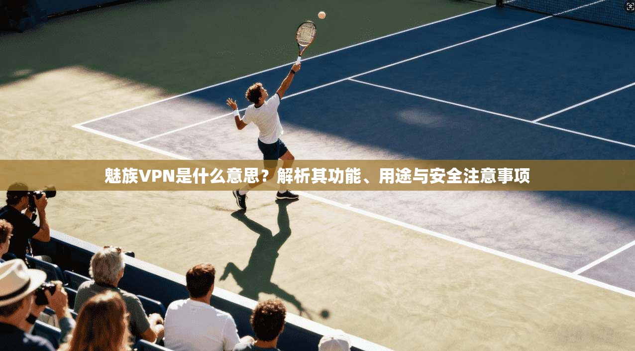魅族VPN是什么意思?解析其功能、用途与安全注意事项 魅族VPN是什么意思?解析其功能、用途与安全注意事项