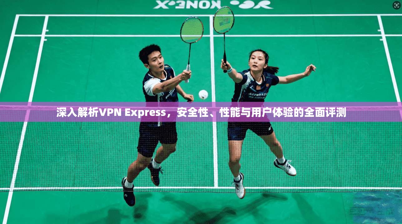 深入解析VPN Express,安全性、性能与用户体验的全面评测 深入解析VPN Express,安全性、性能与用户体验的全面评测