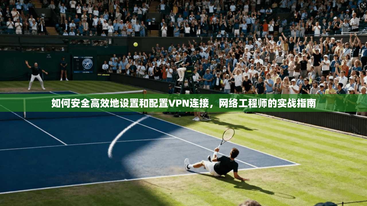 如何安全高效地设置和配置VPN连接,网络工程师的实战指南 如何安全高效地设置和配置VPN连接,网络工程师的实战指南