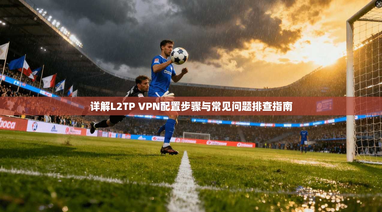 详解L2TP VPN配置步骤与常见问题排查指南 详解L2TP VPN配置步骤与常见问题排查指南