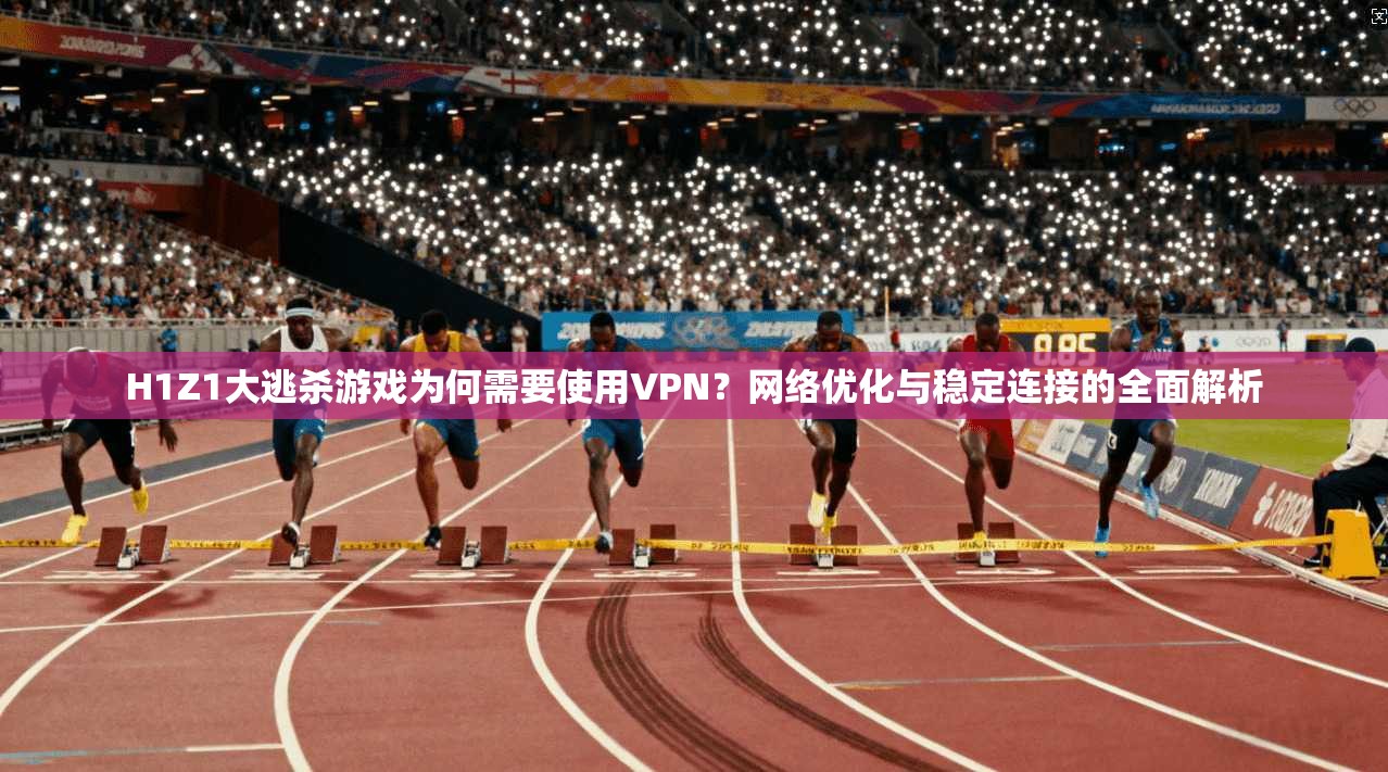 H1Z1大逃杀游戏为何需要使用VPN？网络优化与稳定连接的全面解析