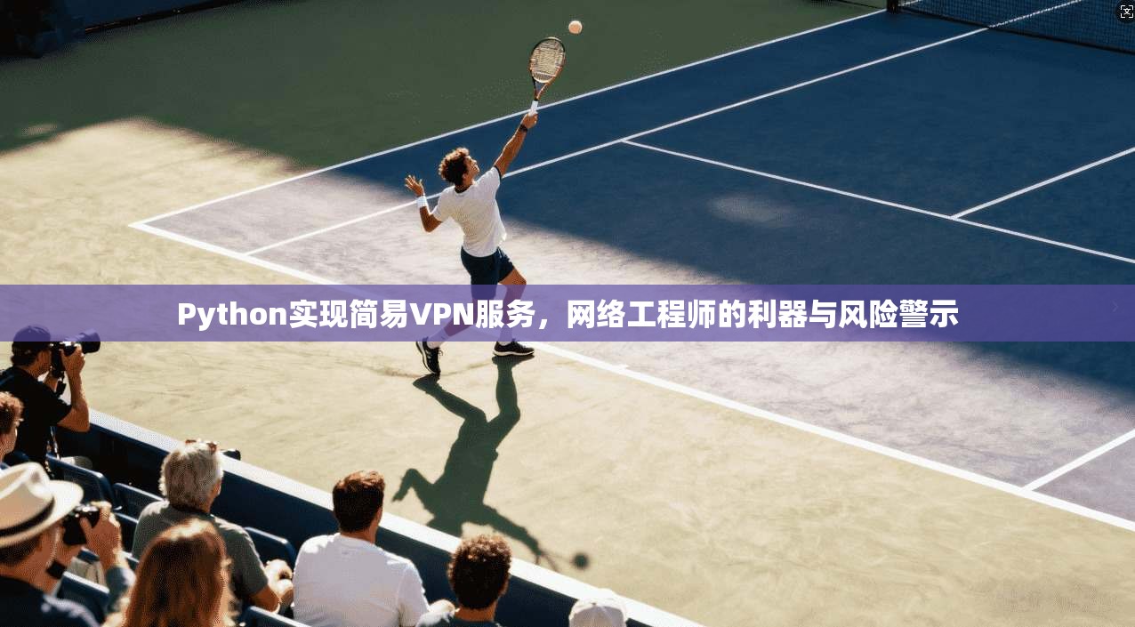 Python实现简易VPN服务,网络工程师的利器与风险警示 Python实现简易VPN服务,网络工程师的利器与风险警示