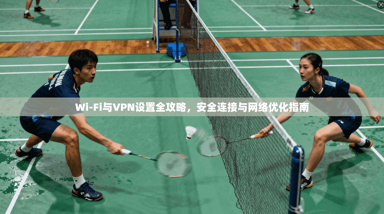 Wi-Fi与VPN设置全攻略,安全连接与网络优化指南 Wi-Fi与VPN设置全攻略,安全连接与网络优化指南