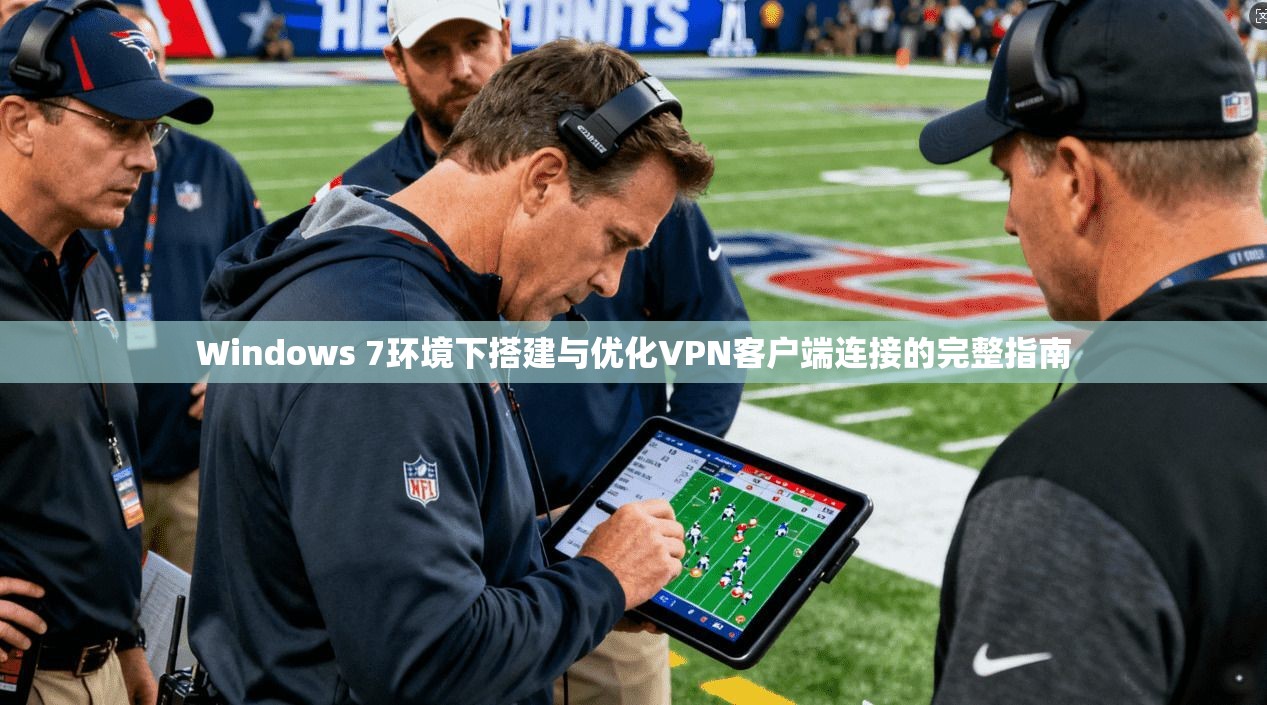 Windows 7环境下搭建与优化VPN客户端连接的完整指南 Windows 7环境下搭建与优化VPN客户端连接的完整指南