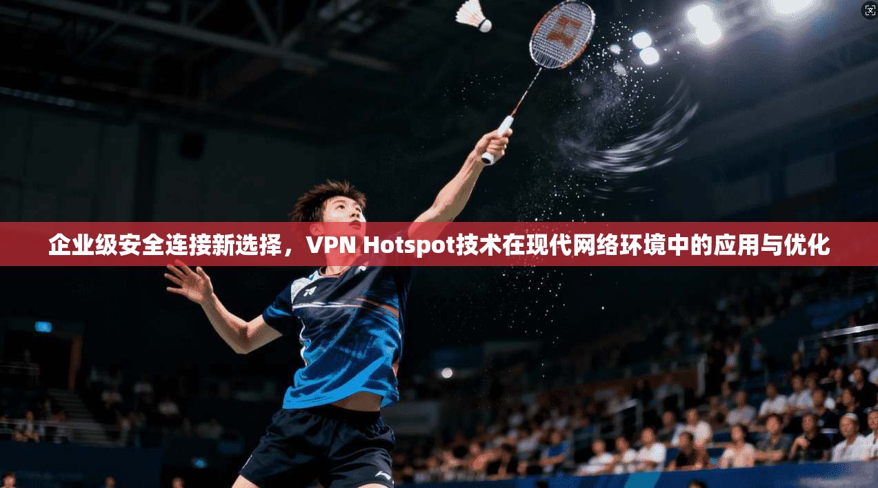 企业级安全连接新选择,VPN Hotspot技术在现代网络环境中的应用与优化