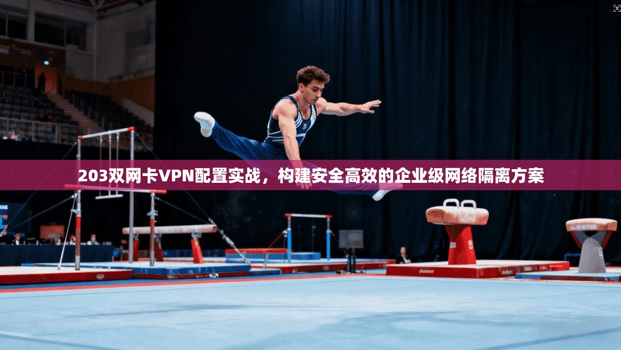 203双网卡VPN配置实战,构建安全高效的企业级网络隔离方案 203双网卡VPN配置实战,构建安全高效的企业级网络隔离方案