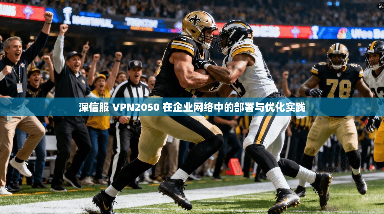深信服 VPN2050 在企业网络中的部署与优化实践
