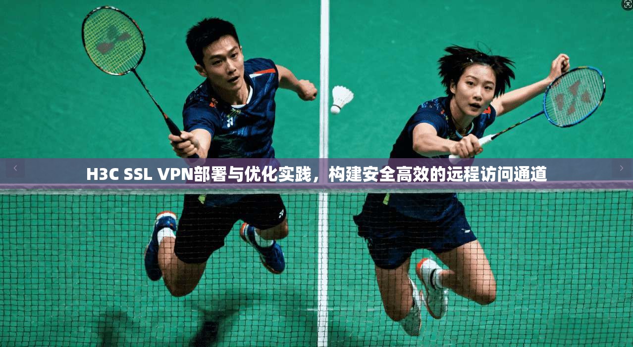 H3C SSL VPN部署与优化实践,构建安全高效的远程访问通道