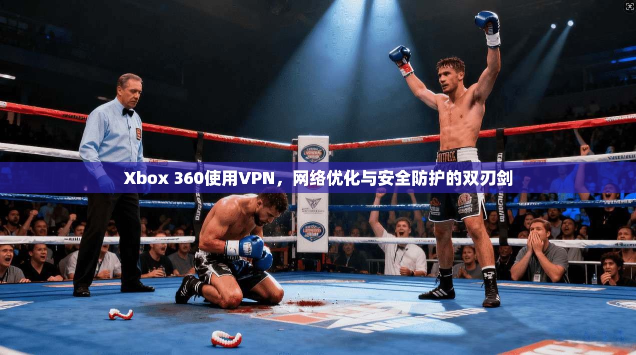 Xbox 360使用VPN,网络优化与安全防护的双刃剑