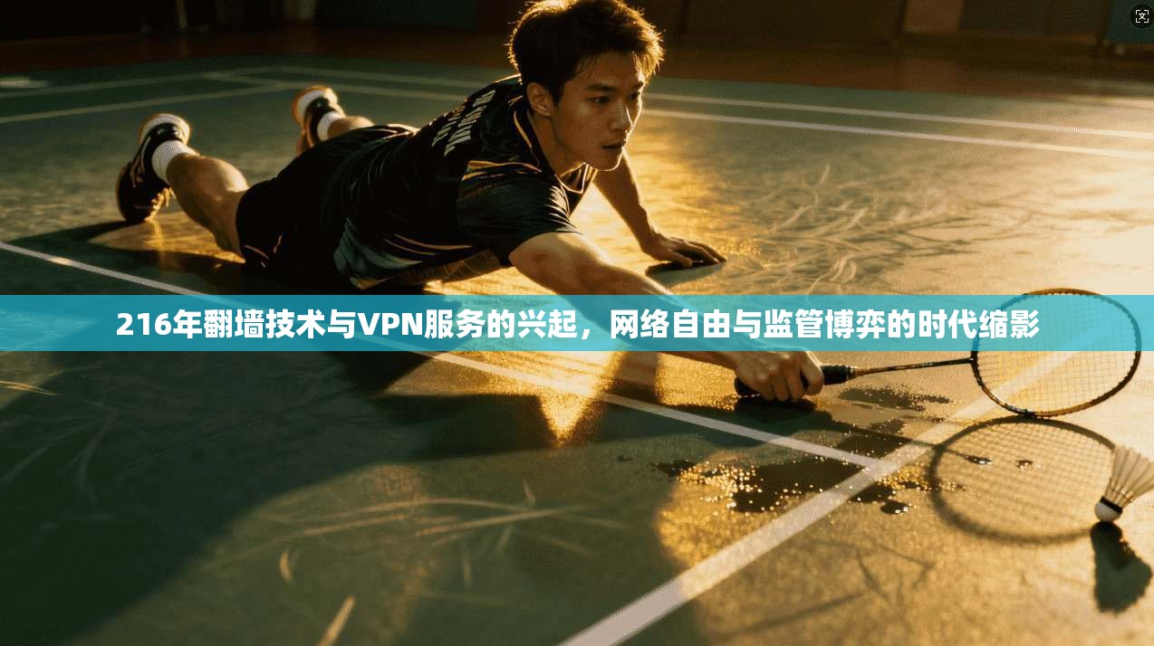 216年翻墙技术与VPN服务的兴起,网络自由与监管博弈的时代缩影