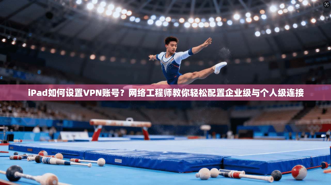 iPad如何设置VPN账号?网络工程师教你轻松配置企业级与个人级连接 iPad如何设置VPN账号?网络工程师教你轻松配置企业级与个人级连接