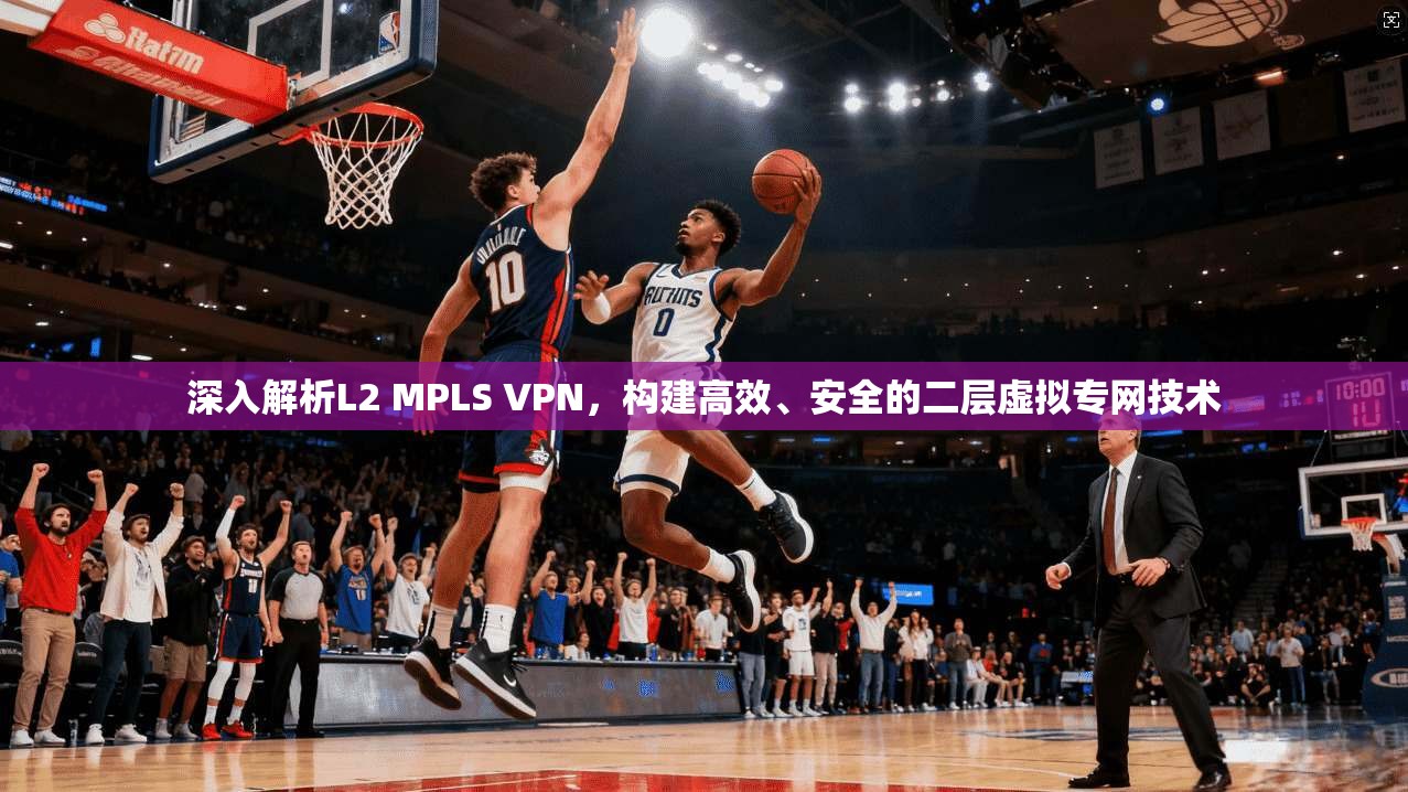 深入解析L2 MPLS VPN,构建高效、安全的二层虚拟专网技术 深入解析L2 MPLS VPN,构建高效、安全的二层虚拟专网技术