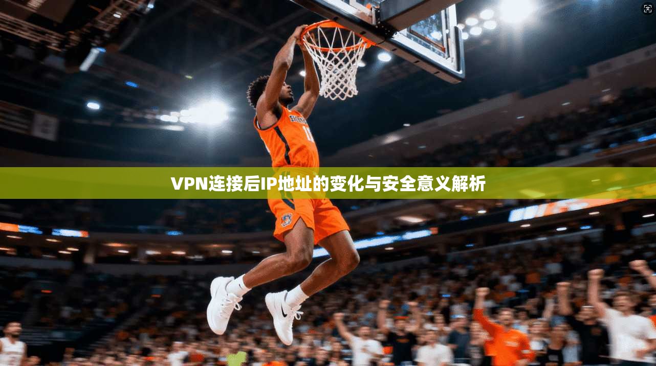 VPN连接后IP地址的变化与安全意义解析