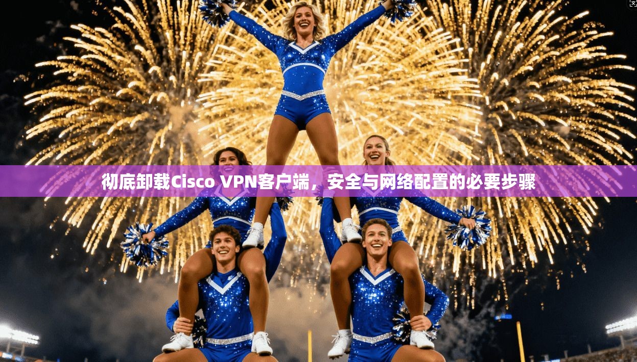 彻底卸载Cisco VPN客户端,安全与网络配置的必要步骤 彻底卸载Cisco VPN客户端,安全与网络配置的必要步骤