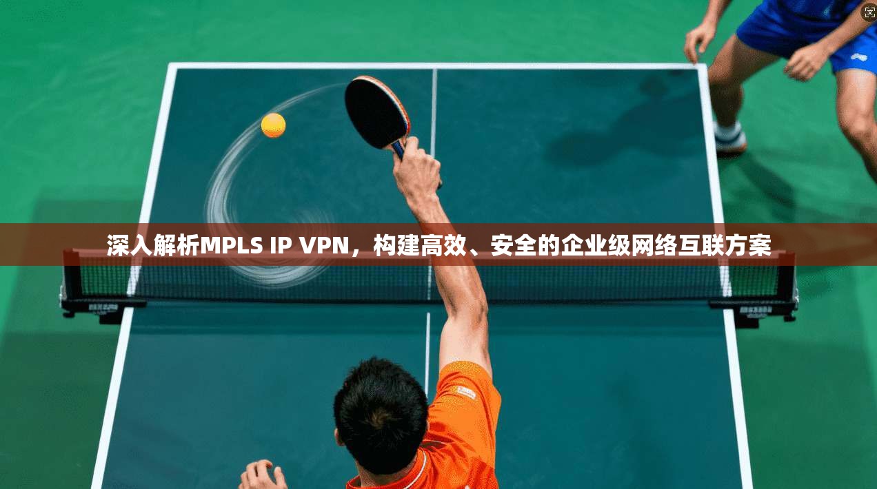 深入解析MPLS IP VPN,构建高效、安全的企业级网络互联方案 深入解析MPLS IP VPN,构建高效、安全的企业级网络互联方案