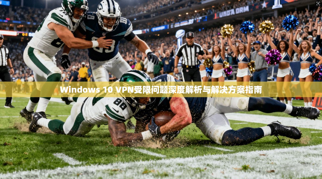 Windows 10 VPN受限问题深度解析与解决方案指南 Windows 10 VPN受限问题深度解析与解决方案指南