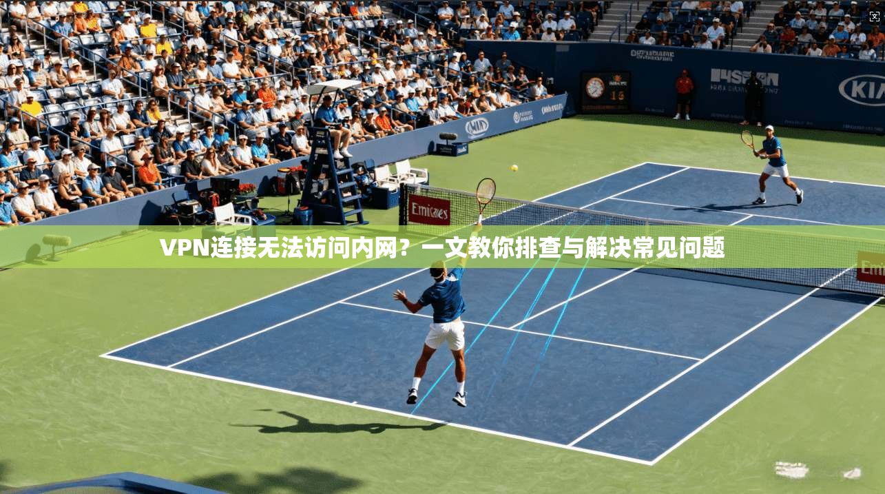 VPN连接无法访问内网?一文教你排查与解决常见问题 VPN连接无法访问内网?一文教你排查与解决常见问题