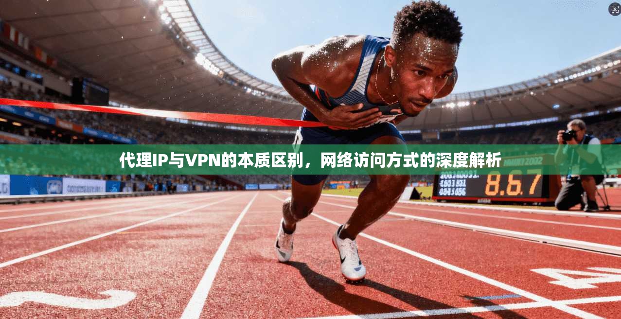 代理IP与VPN的本质区别,网络访问方式的深度解析 代理IP与VPN的本质区别,网络访问方式的深度解析