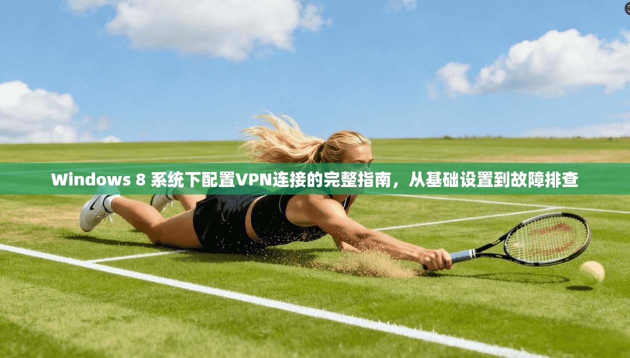 Windows 8 系统下配置VPN连接的完整指南,从基础设置到故障排查