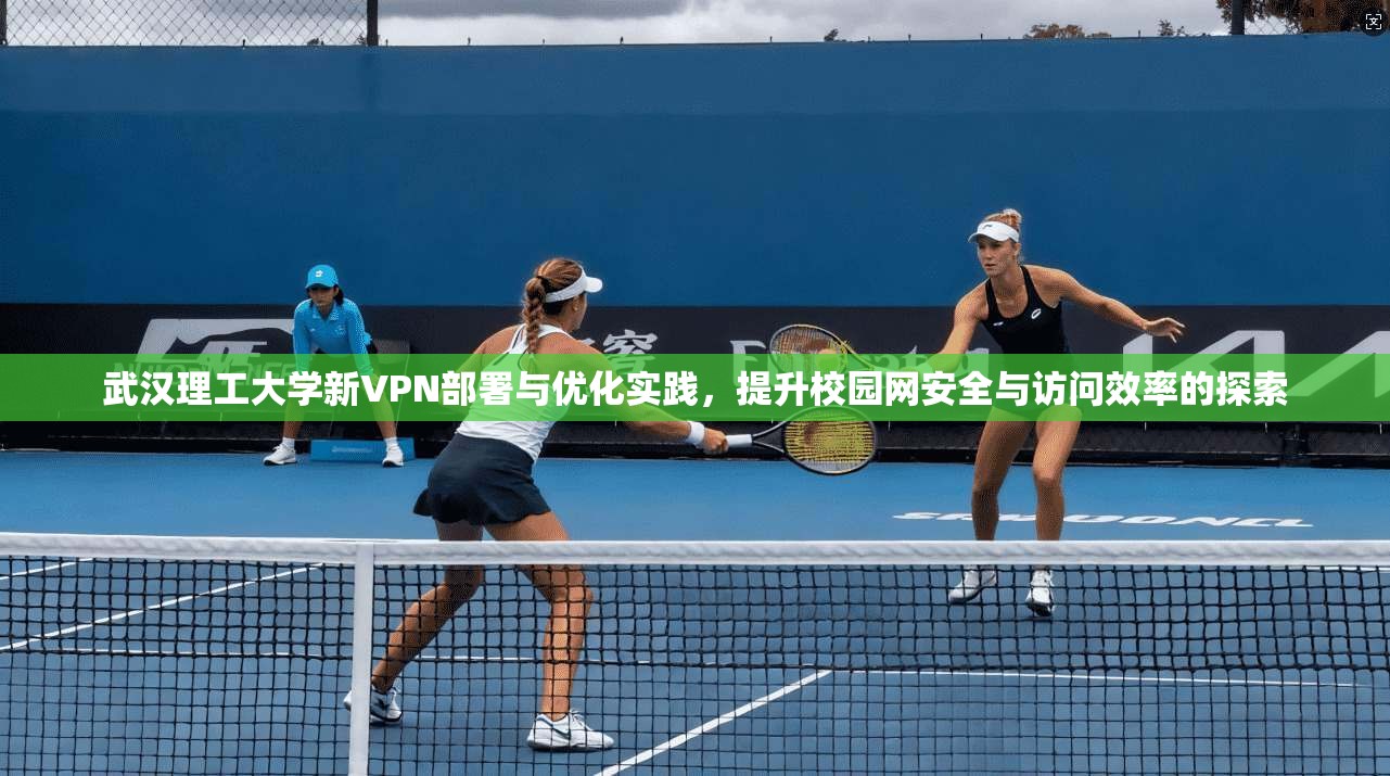 武汉理工大学新VPN部署与优化实践，提升校园网安全与访问效率的探索
